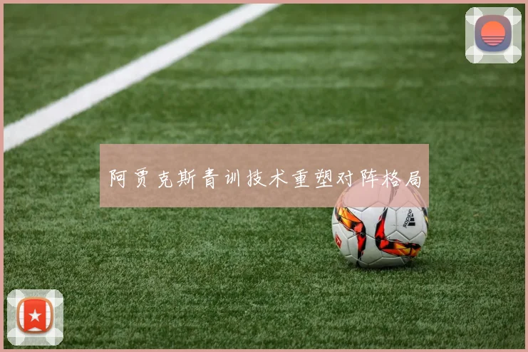 阿贾克斯青训技术重塑对阵格局