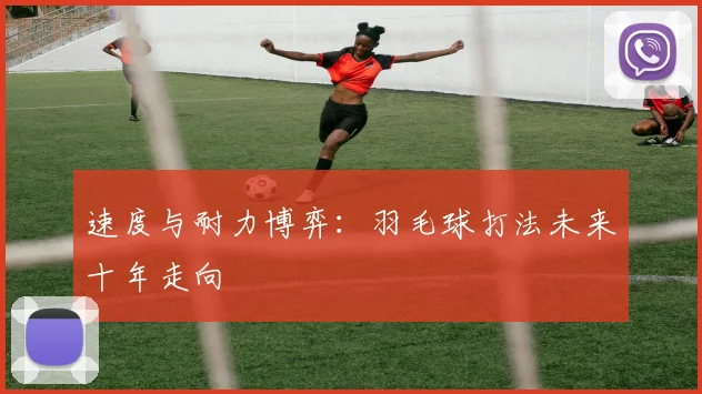 速度与耐力博弈：羽毛球打法未来十年走向