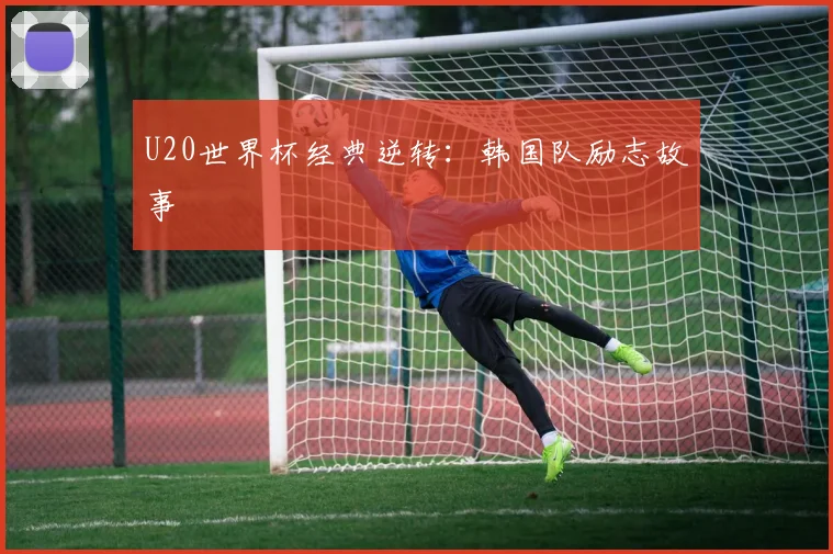 U20世界杯经典逆转：韩国队励志故事