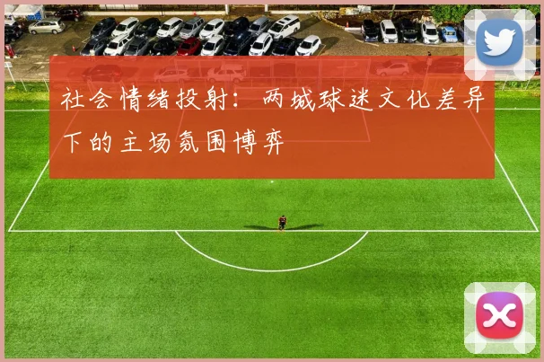 社会情绪投射：两城球迷文化差异下的主场氛围博弈