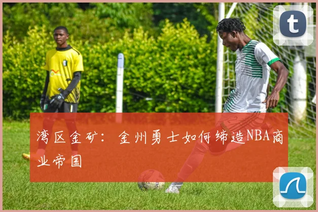 湾区金矿：金州勇士如何缔造NBA商业帝国