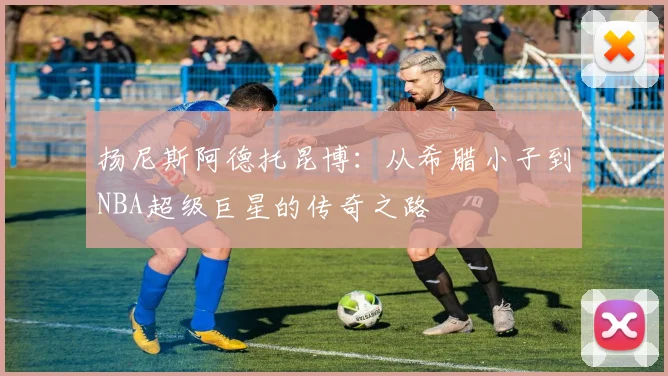 扬尼斯阿德托昆博：从希腊小子到NBA超级巨星的传奇之路