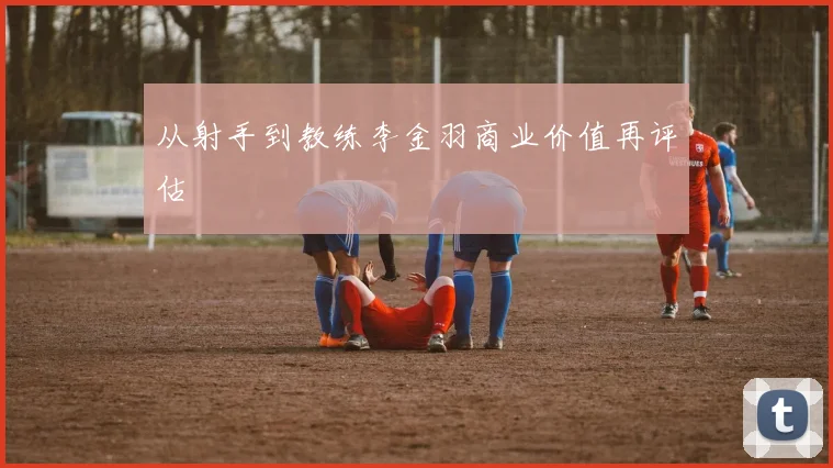 从射手到教练李金羽商业价值再评估