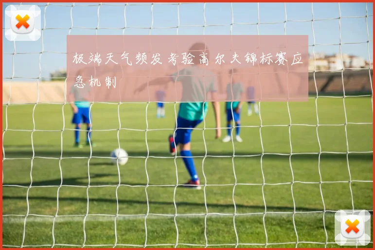 极端天气频发考验高尔夫锦标赛应急机制