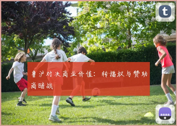 鲁沪对决商业价值：转播权与赞助商暗战