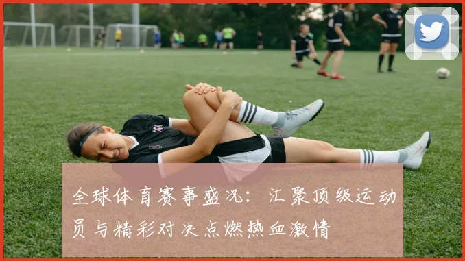 全球体育赛事盛况：汇聚顶级运动员与精彩对决点燃热血激情