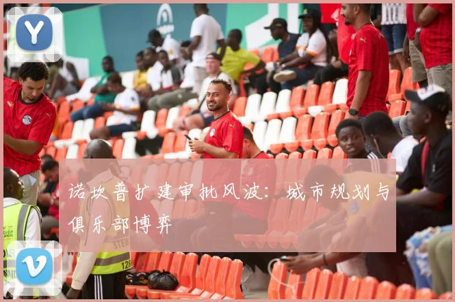 诺坎普扩建审批风波：城市规划与俱乐部博弈