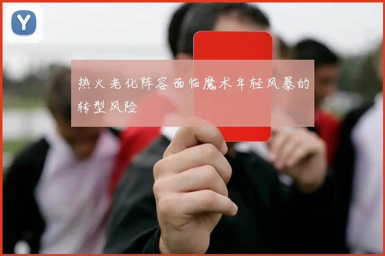 热火老化阵容面临魔术年轻风暴的转型风险