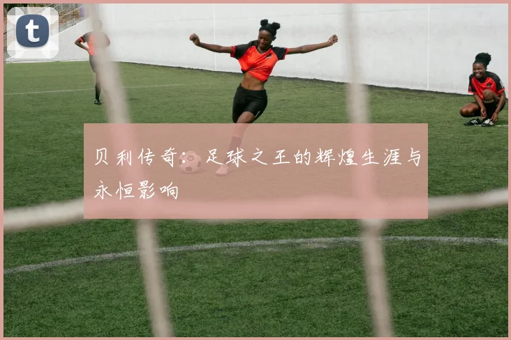 贝利传奇：足球之王的辉煌生涯与永恒影响