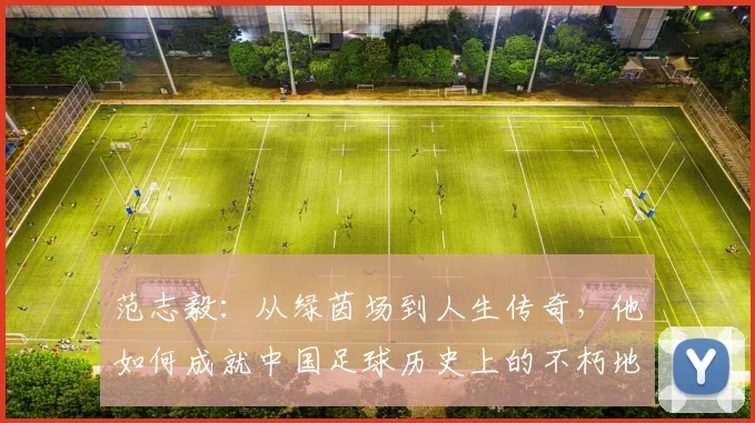 范志毅：从绿茵场到人生传奇，他如何成就中国足球历史上的不朽地位