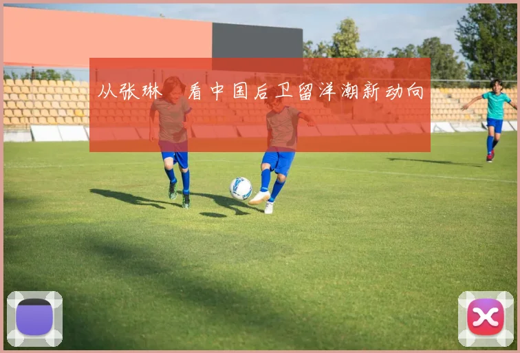 从张琳芃看中国后卫留洋潮新动向