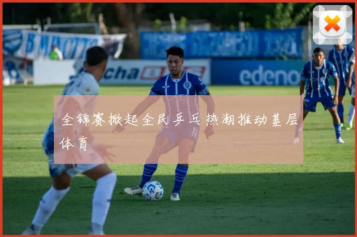 全锦赛掀起全民乒乓热潮推动基层体育