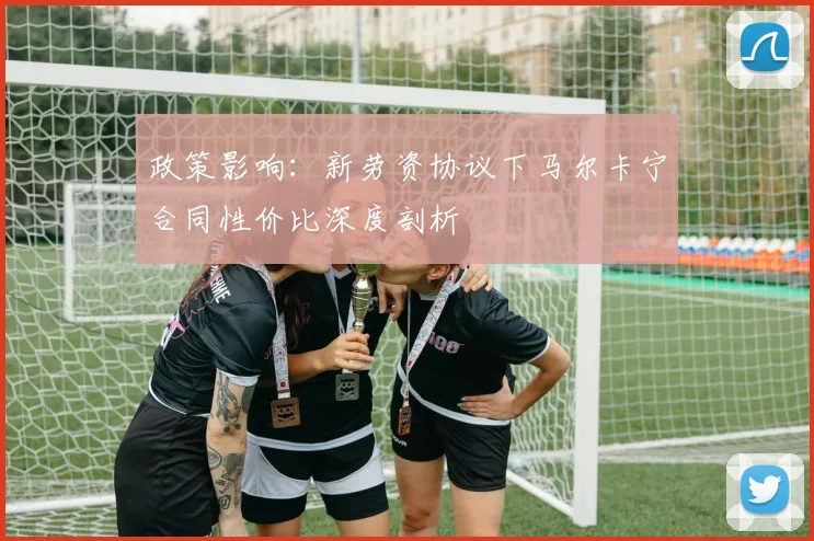 政策影响：新劳资协议下马尔卡宁合同性价比深度剖析