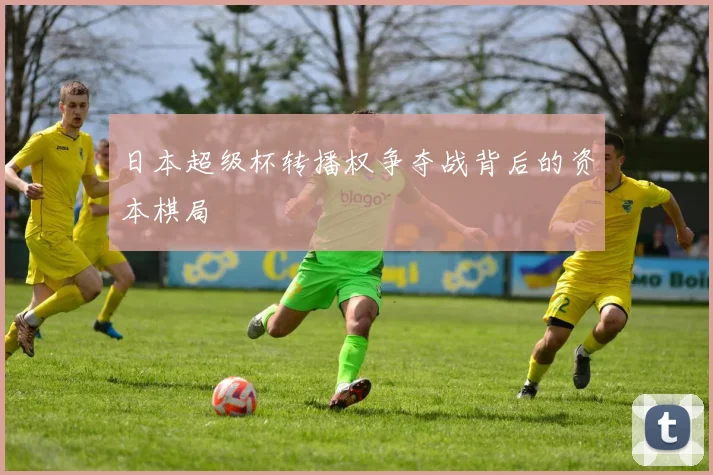 日本超级杯转播权争夺战背后的资本棋局