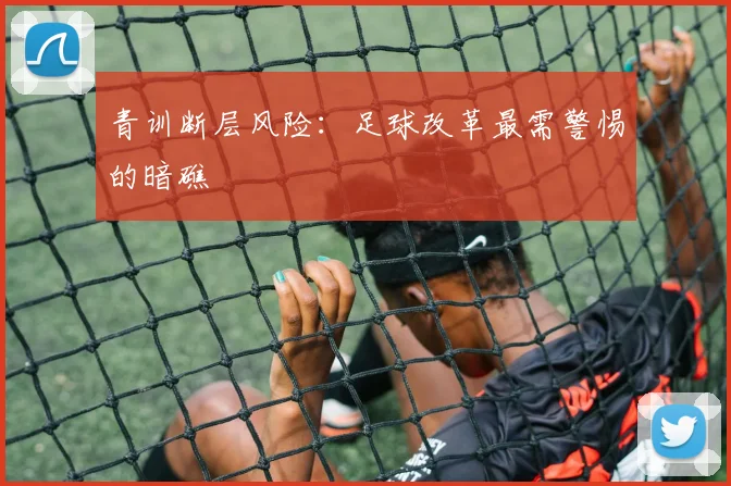 青训断层风险：足球改革最需警惕的暗礁