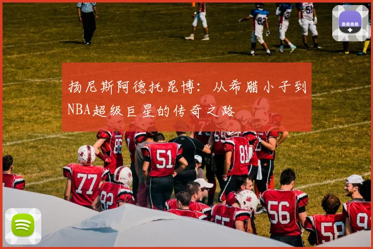 扬尼斯阿德托昆博：从希腊小子到NBA超级巨星的传奇之路