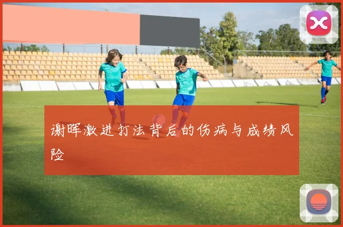 谢晖激进打法背后的伤病与成绩风险