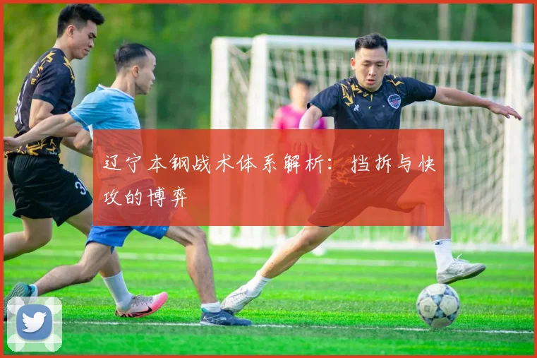 辽宁本钢战术体系解析：挡拆与快攻的博弈