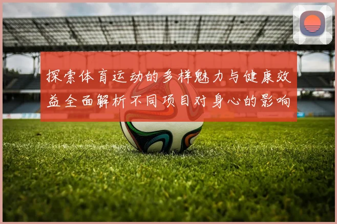 探索体育运动的多样魅力与健康效益全面解析不同项目对身心的影响与发展趋势