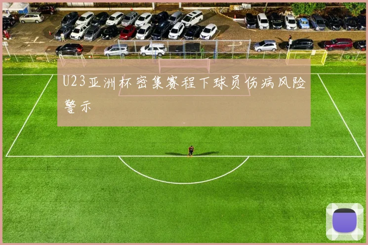 U23亚洲杯密集赛程下球员伤病风险警示