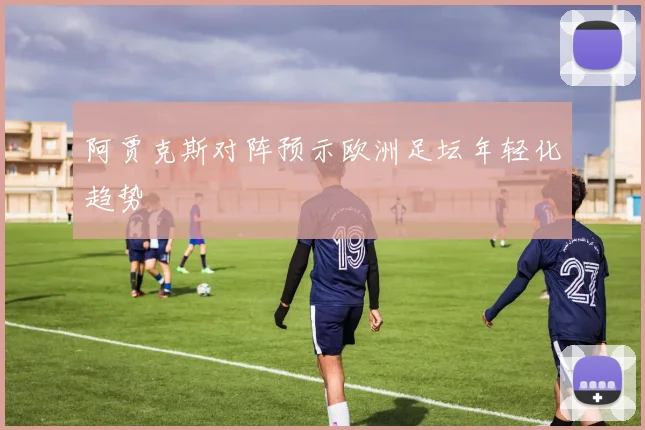 阿贾克斯对阵预示欧洲足坛年轻化趋势