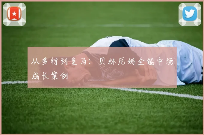 从多特到皇马：贝林厄姆全能中场成长案例