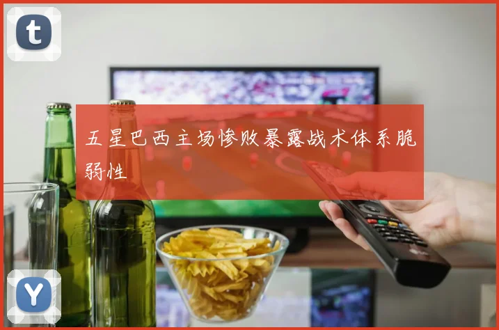 五星巴西主场惨败暴露战术体系脆弱性