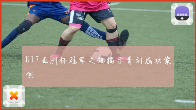 U17亚洲杯冠军之路揭示青训成功案例